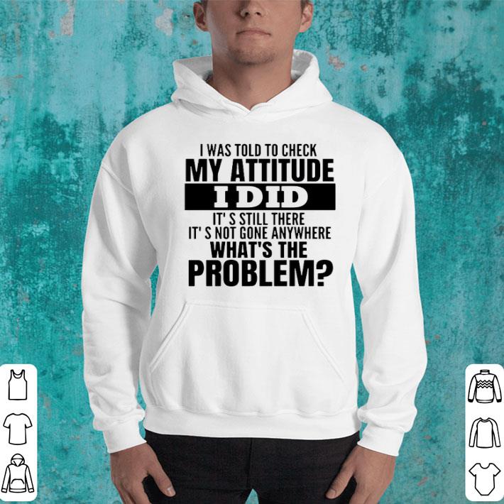 I Was Told To Check My Attitude I Did It’s Still There It’s Not Gone Anywhere What’s The Problem Shirt 21feacbf i was told to check my attitude i did it s still there it s not gone anywhere what s the problem shirt 4 - I Was Told To Check My Attitude I Did It’s Still There It’s Not Gone Anywhere What’s The Problem Shirt
