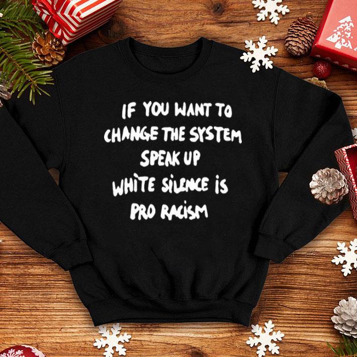 If You Want To Change The System Speak Up White Silence Is Pro Racism shirt