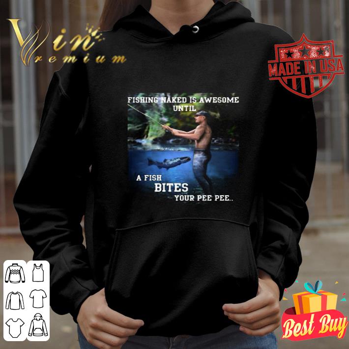Fishing Naked Is Awesome Until A Fish Bites Your Pee Pee shirt