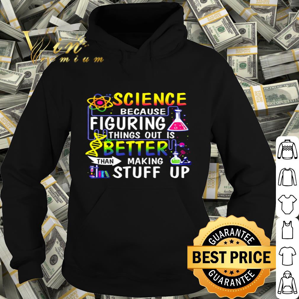 Chemistry Science Because Figuring Thing Out Is Better Than Making Stuff Up shirt