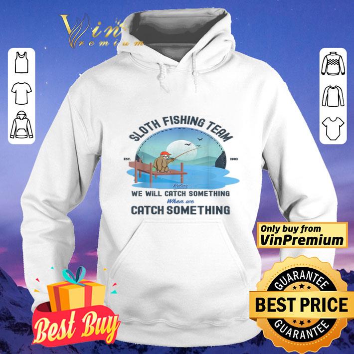 Sloth Fishing Team Relax We Will Catch Something When We Catch Something shirt