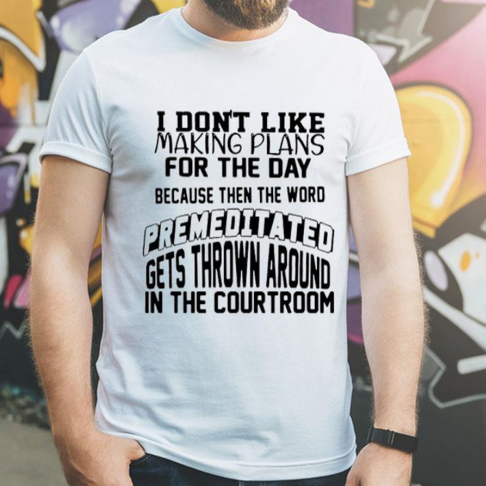 404e773f i don t like making plans for the day because then the word premeditated gets thrown around in the courtroom shirt 4 - I Don’t Like Making Plans For The Day Because Then The Word Premeditated Gets Thrown Around In The Courtroom Shirt