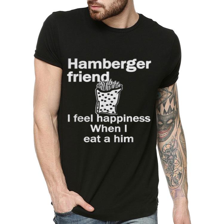 Food Hamberger Friend I Feel Happiness When I Eat A Him Shirt 10 Food Hamberger Friend I Feel Happiness When I Eat A Him Shirt