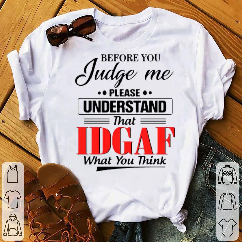 Before You Judge Me Please Understand That Idgaf What You Think Shirt