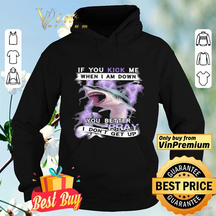 If you kick me when I am down you better pray I dont get up shark shirt 48150073 if you kick me when i am down you better pray i dont get up shark shirt 4 - If you kick me when I am down you better pray I dont get up shark shirt