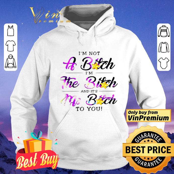 I’m Not A Bitch I’m The Bitch And It’s My Bitch To You shirt