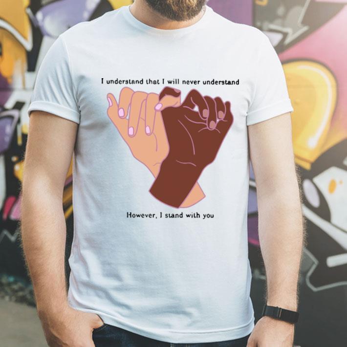 I Understand That I Will Never Understand However I Stand With You shirt