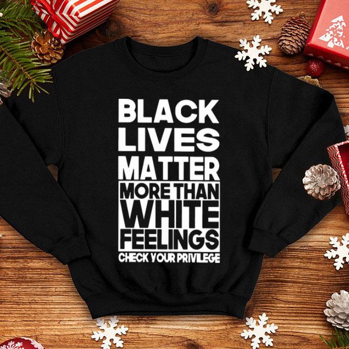 Black Lives Matter More Than White Feelings Check Your Privilege shirt 1 Black Lives Matter More Than White Feelings Check Your Privilege shirt