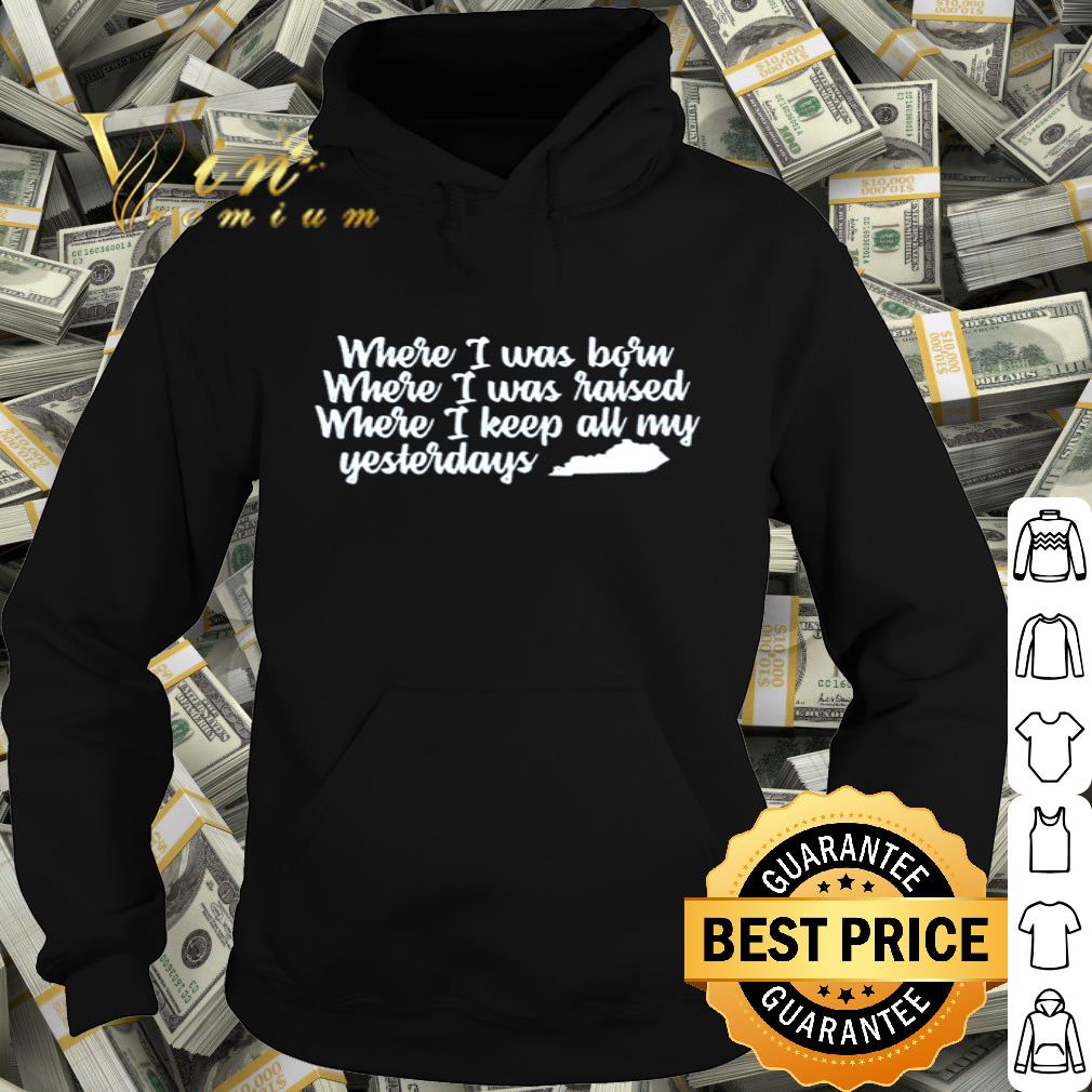 Where I was born where I was raised where I keep all my yesterdays shirt