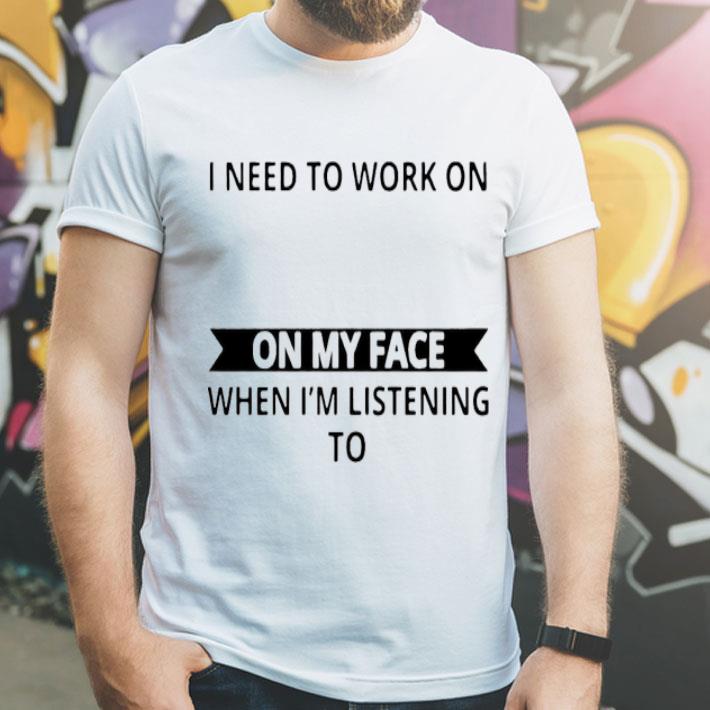 I Need To Work On Controlling The Look On My Face When I’m Listening To Stupid People Shirt 10 I Need To Work On Controlling The Look On My Face When I’m Listening To Stupid People Shirt