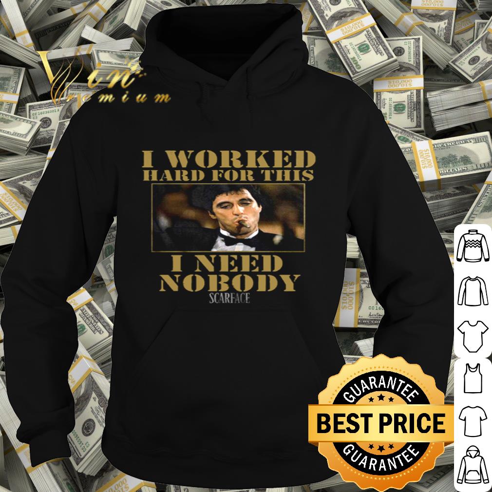 Tony Montana I Worked Hard For This I Need Nobody Scarface shirt