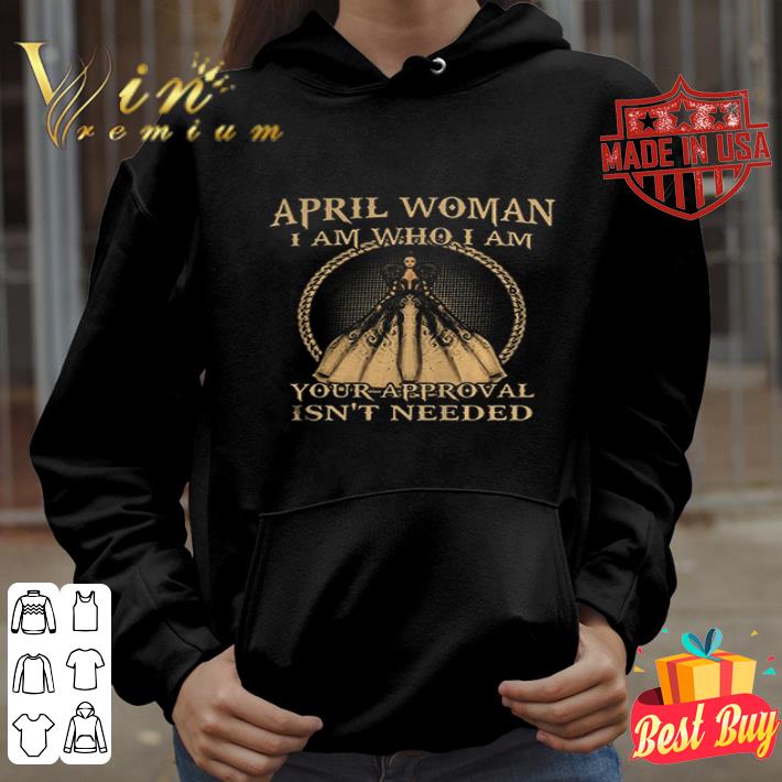 April Woman I Am Who I Am Your Approval Isnt Needed shirt
