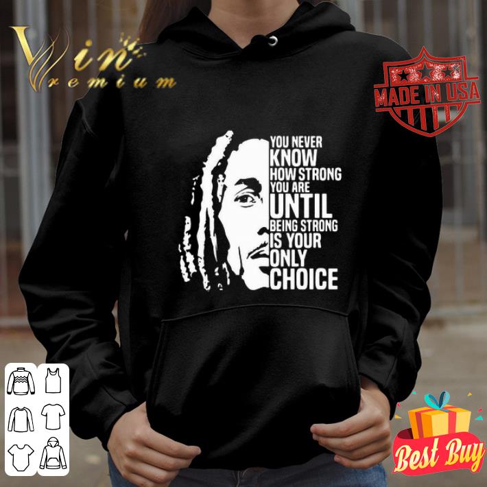 Bob Marley You Never Know How Strong You Are Until Being Strong shirt