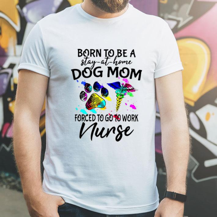 Born To Be A Stay At Home Dog Mom Forced To Go To Work Nurse shirt 8 Born To Be A Stay At Home Dog Mom Forced To Go To Work Nurse shirt