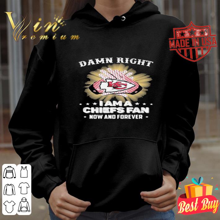 Damn Right I Am A Kansas City Chiefs Fan Now And Forever shirt