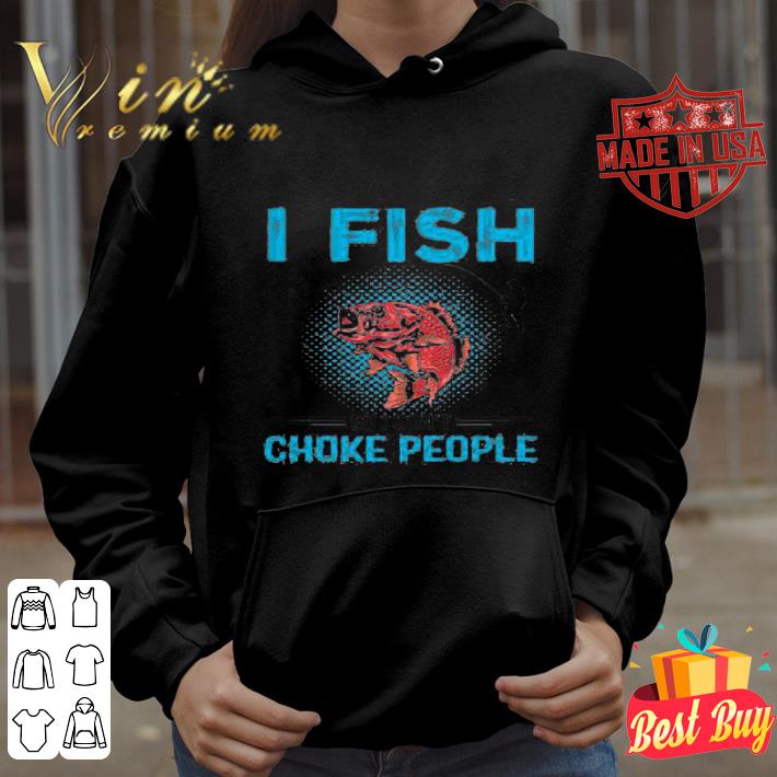I Fish So I Don’t Choke People shirt