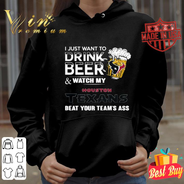 I Just Want To Drink Beer And Watch My Houston Texans Beat Your shirt