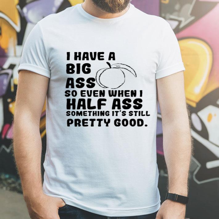 I Have A Big Ass So Even When I Half Ass Something It's Still shirt 1 I Have A Big Ass So Even When I Half Ass Something It's Still shirt