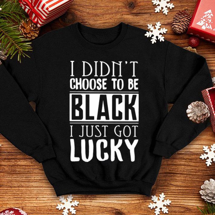 I Didn’t Choose To Be Black I Just Got Lucky shirt