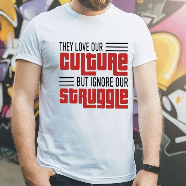 84f40d89 they love our culture but ignore our struggle shirt 4 - They Love Our Culture But Ignore Our Struggle Shirt