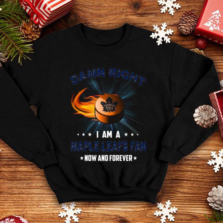 Damn Right I Am Maple Leafs Fan Now And Forever Toronto Maple Leafs shirt