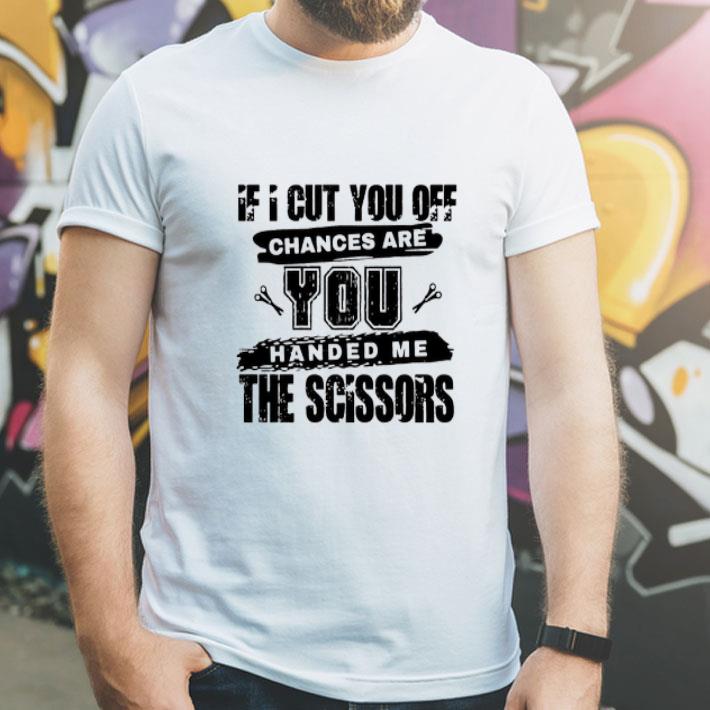 85f3f499 if i cut you off chances are you handed me the scissors shirt 4 - If I Cut You Off Chances Are You Handed Me The Scissors Shirt