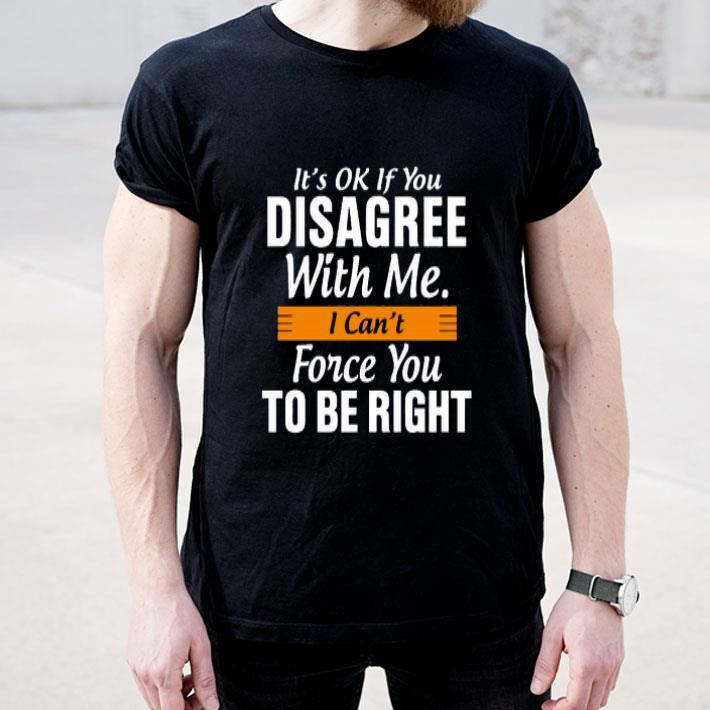 It’s Ok If You Disagree With Me I Can’t Force You To Be Right Shirt 10 It’s Ok If You Disagree With Me I Can’t Force You To Be Right Shirt