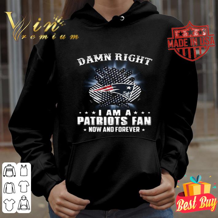 Damn Right I Am A New England Patriots Football Fan Now And Forever shirt