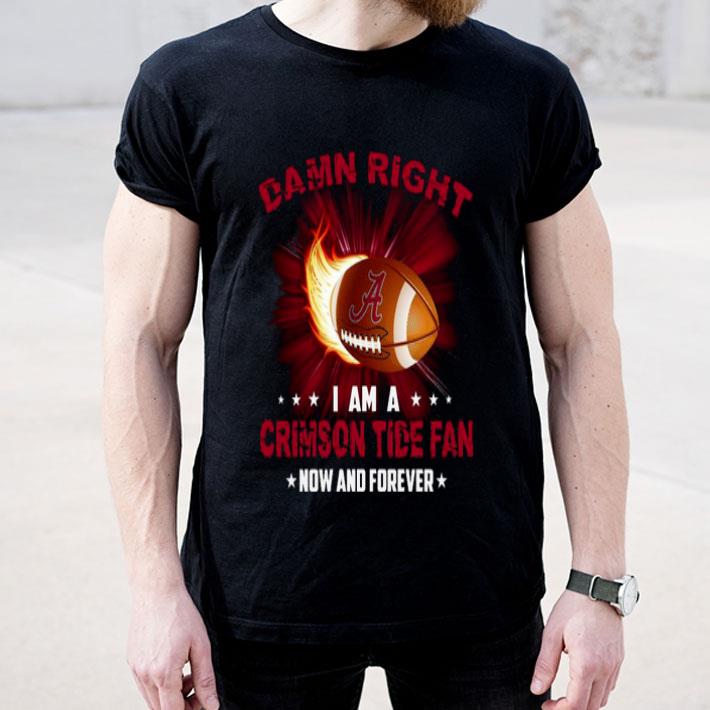 Damn Right I Am Crimson Tide Fan Now And Forever Shirt