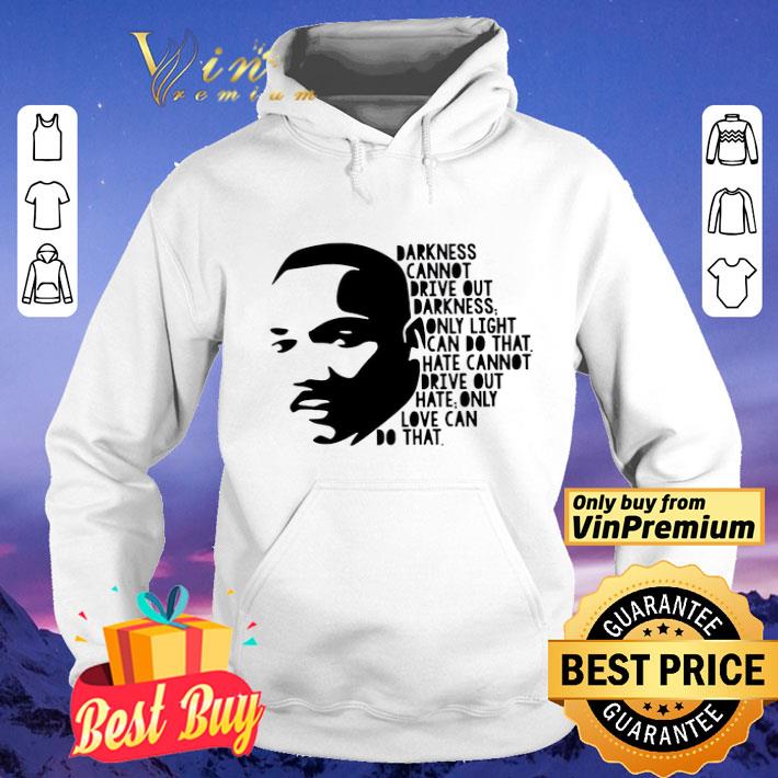 Darkness Cannot Drive Out Darkness Only Light Can Do That Hate Cannot Drive Out Hate Only Love Can That shirt