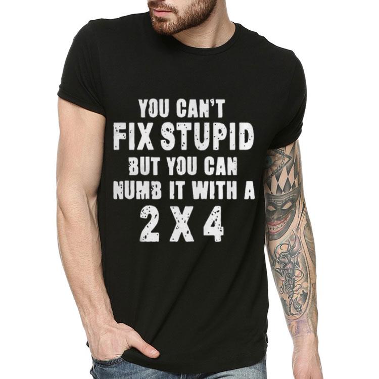 ac7e6f32 you can t fix stupid but you can numb it with a 2x4 shirt 4 - You Can’t Fix Stupid But You Can Numb It With A 2x4 Shirt