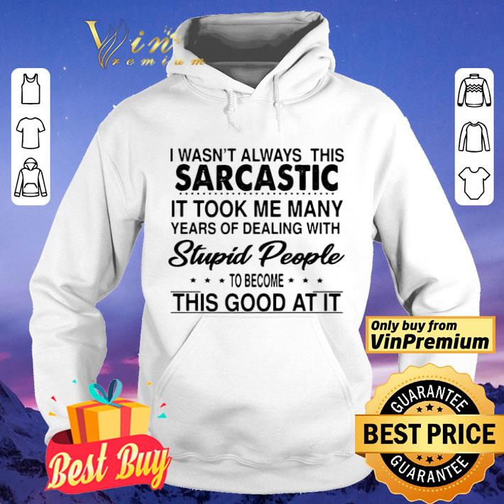 I Wasn’t Always This Sarcastic It Took Me Many Years Of Dealing With Stupid People shirt