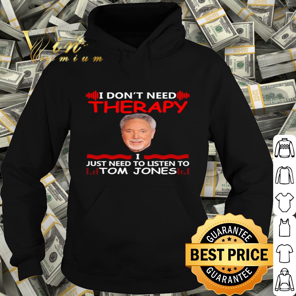 I Just Need To Listen To Tom Jones I Don’t Need Therapy shirt