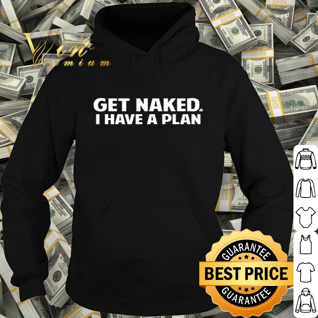 Get naked I have a plan shirt