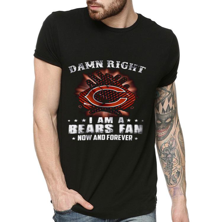 Damn Right I Am A Bears Fan Now And Forever Shirt
