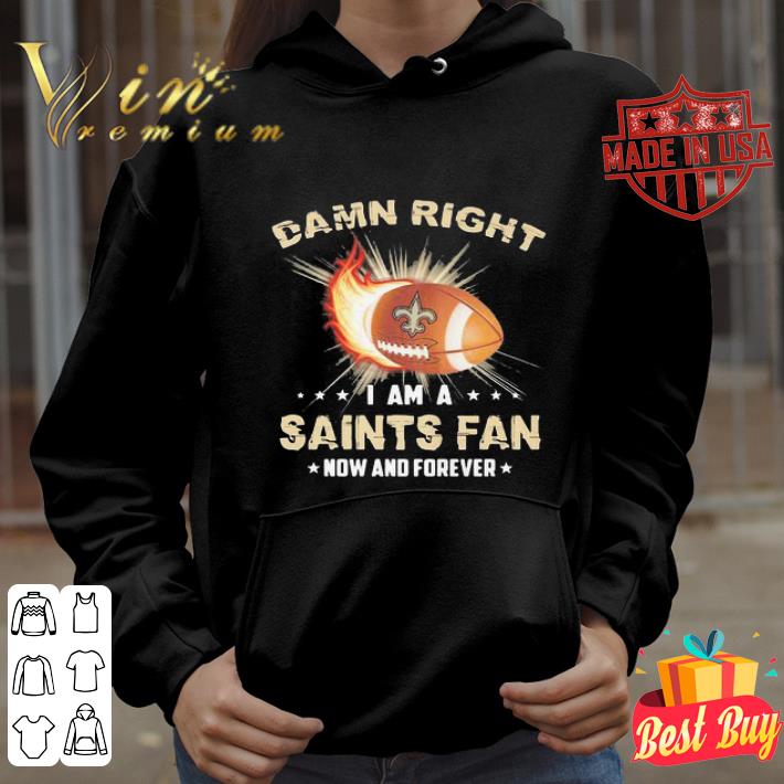 Damn Right I Am A Saints Fan Now And Forever New Orleans Saints shirt