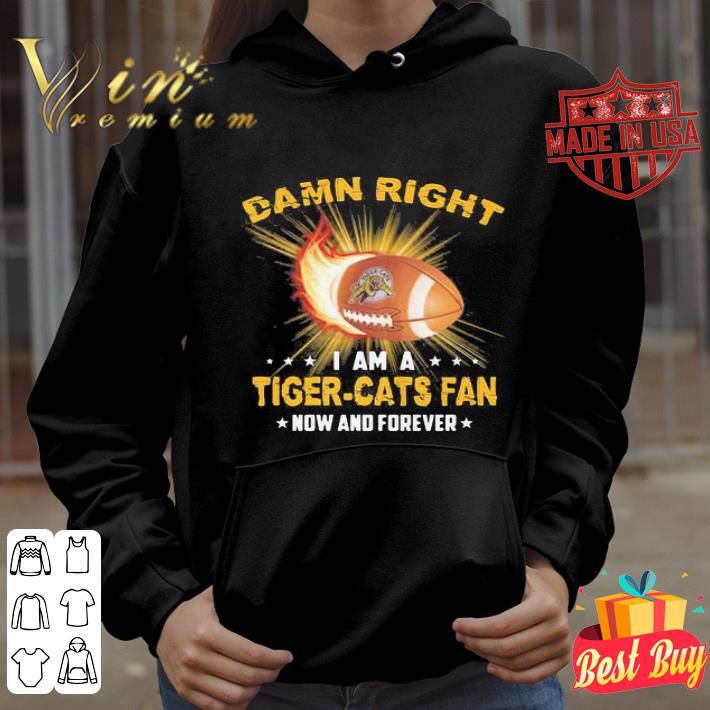 Damn Right I Am A Hamilton Tiger-Cats Fan Now And Forever shirt