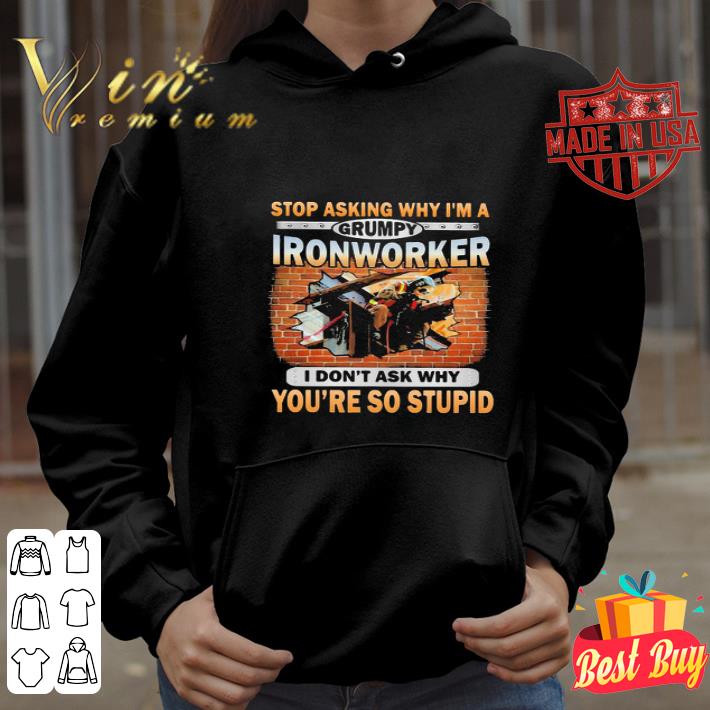Stop Asking Why I’m A Grumpy Ironworker I Don’t Ask Why You're So Stupid shirt