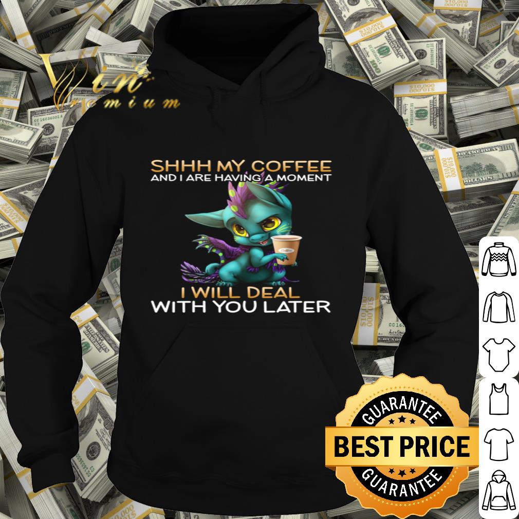 Dragon Shhh my coffee and I are having a moment I will deal with you later shirt