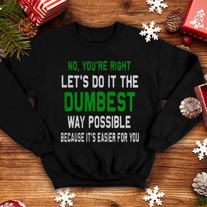 You Are Right And Let’s Do It The Dumbest Way Possible Shirt db00e2ed you are right and let s do it the dumbest way possible shirt 4 - You Are Right And Let’s Do It The Dumbest Way Possible Shirt