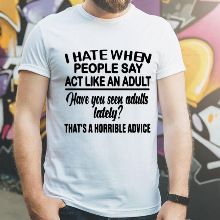 I Hate When People Say Act Like An Adult Have You Seen Adults Lately shirt