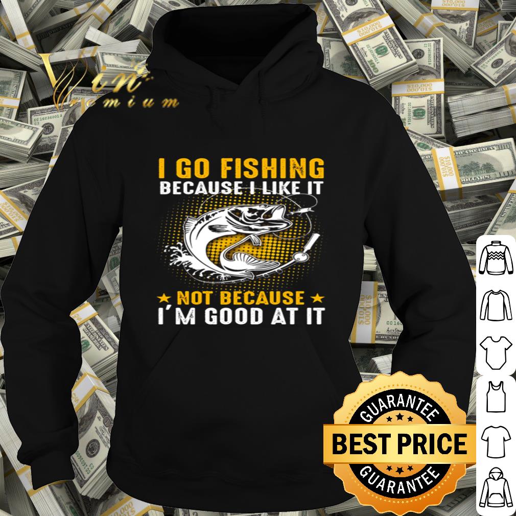 I go fishing because i like it not because I’m good at it fishing hook shirt
