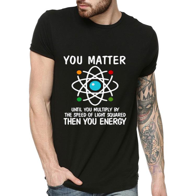 dead4469 you matter until you multiply by the speed of light squared then you energy shirt 4 - You Matter Until You Multiply By The Speed Of Light Squared Then You Energy Shirt