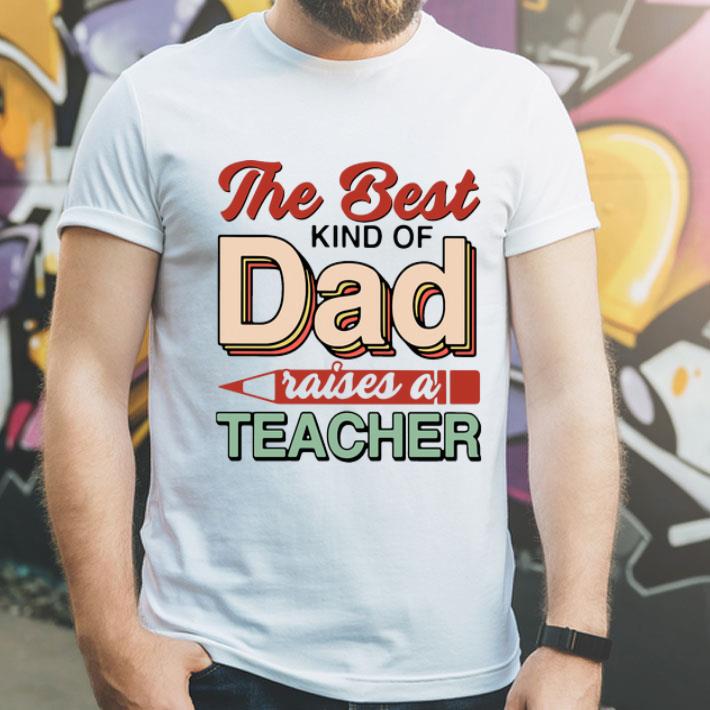e8a13eee the best kind of dad raises a teacher father s day shirt 4 - The Best Kind Of Dad Raises A Teacher Father's Day shirt