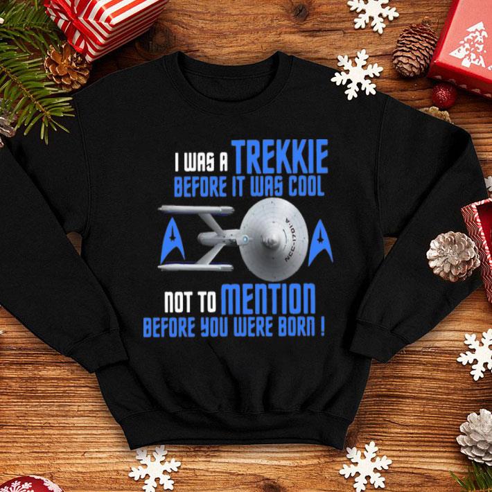 I Was Trekkie Before It Was Cool Not To Mention Before You Were Born shirt
