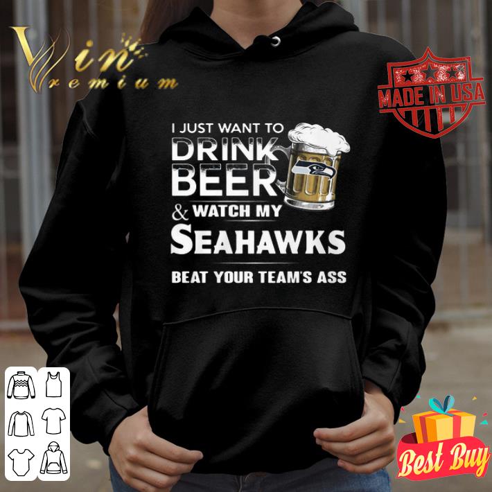 I Just Want To Drink Beer And Watch My Seattle Seahawks Beat Your Team’s Ass shirt