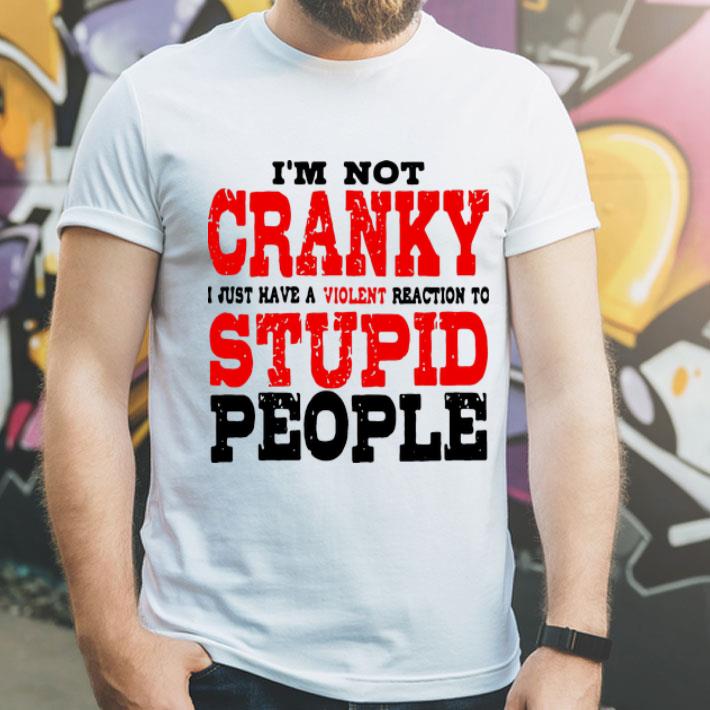 I’m Not Cranky I Just Have A Violent Reaction To Stupid People shirt 12 I’m Not Cranky I Just Have A Violent Reaction To Stupid People shirt