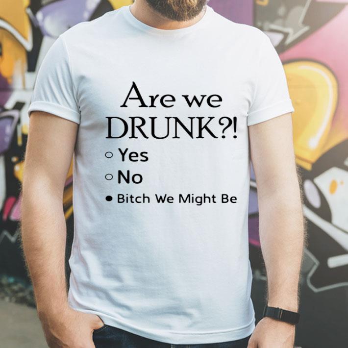 Are We Drunk Yes No Bitch We Might Be shirt