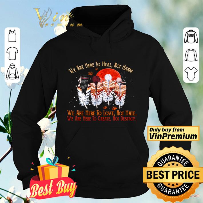 115d1109 we are here to heal not harm we are here to love not hate shirt 4 - We are here to heal not harm we are here to love not hate shirt