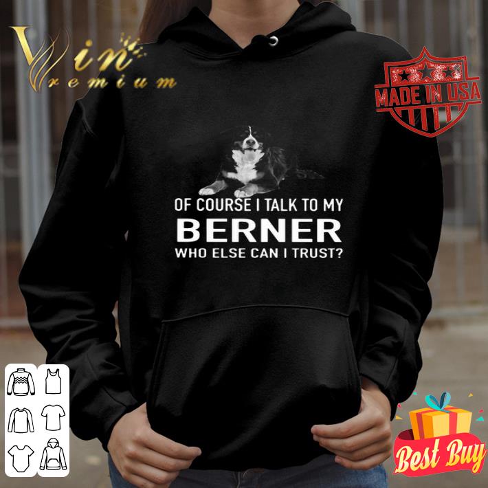 Of Course I Talk To My Berner Who Else Can I Trust Dog shirt